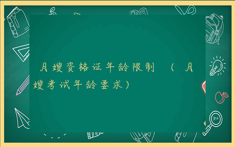 月嫂资格证年龄限制 (月嫂考试年龄要求)